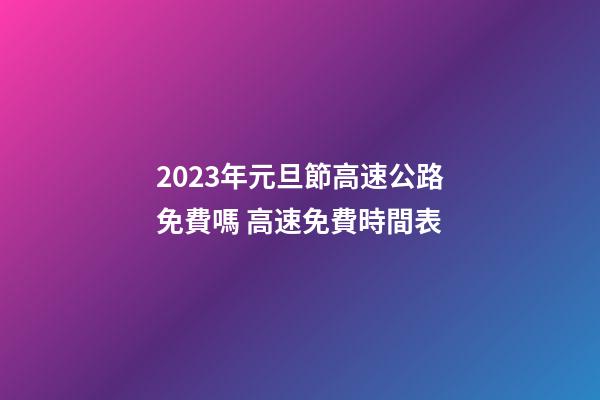 2023年元旦節高速公路免費嗎 高速免費時間表